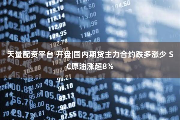 天量配资平台 开盘|国内期货主力合约跌多涨少 SC原油涨超8%