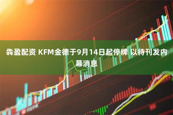 犇盈配资 KFM金德于9月14日起停牌 以待刊发内幕消息